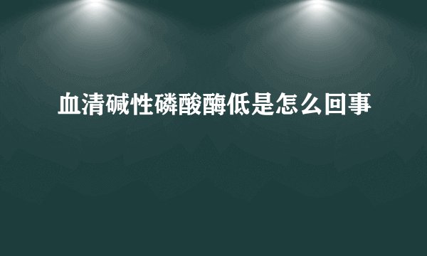 血清碱性磷酸酶低是怎么回事