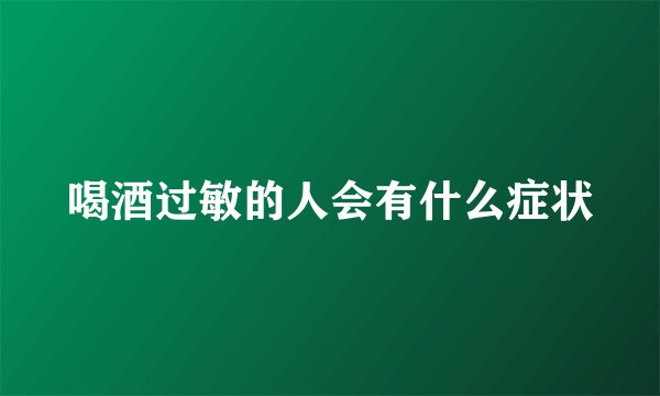 喝酒过敏的人会有什么症状