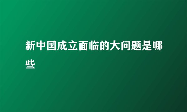 新中国成立面临的大问题是哪些