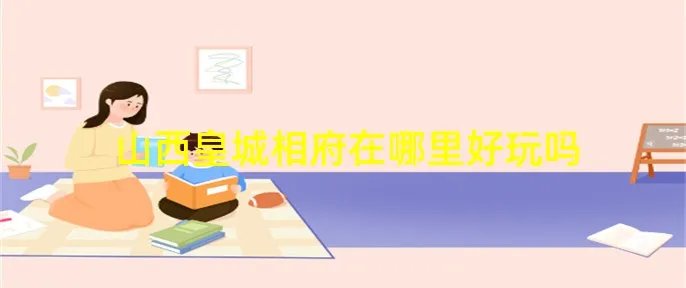 山西皇城相府在哪里好玩吗