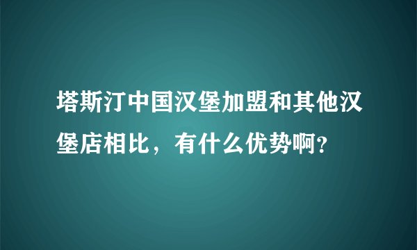 塔斯汀中国汉堡加盟和其他汉堡店相比，有什么优势啊？