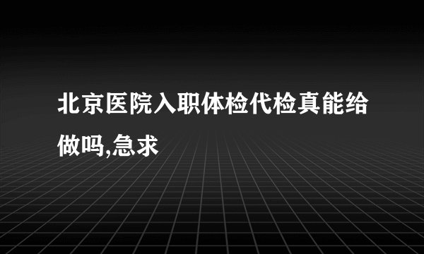 北京医院入职体检代检真能给做吗,急求