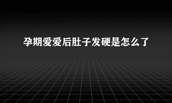 孕期爱爱后肚子发硬是怎么了