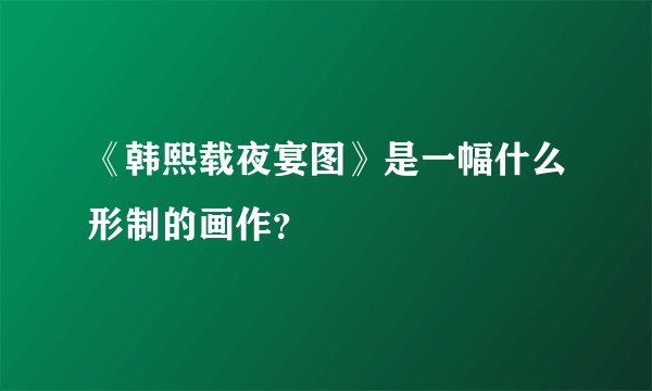 《韩熙载夜宴图》是一幅什么形制的画作？