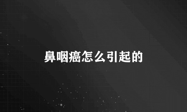 鼻咽癌怎么引起的