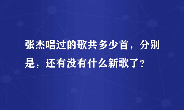 张杰唱过的歌共多少首,分别是,还有没有什么新歌了?