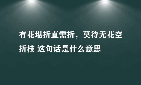 有花堪折直需折，莫待无花空折枝 这句话是什么意思