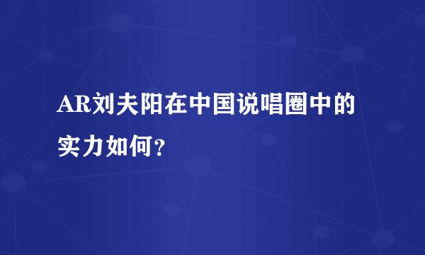 AR刘夫阳在中国说唱圈中的实力如何？
