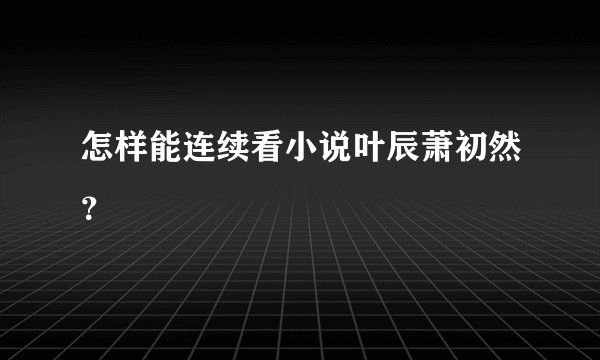 怎样能连续看小说叶辰萧初然？
