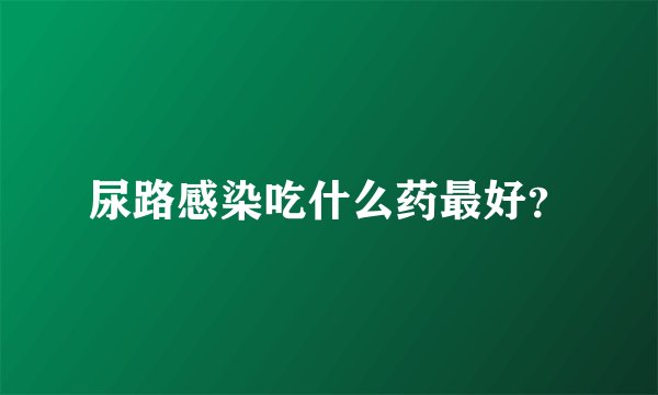 尿路感染吃什么药最好？