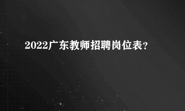 2022广东教师招聘岗位表？