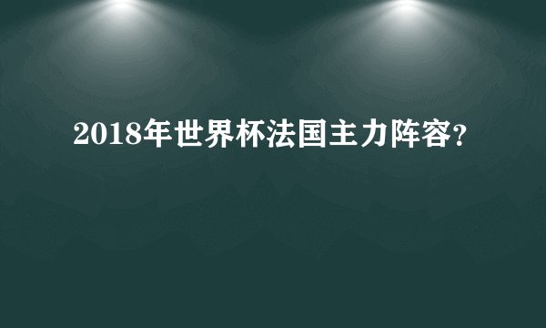 2018年世界杯法国主力阵容？