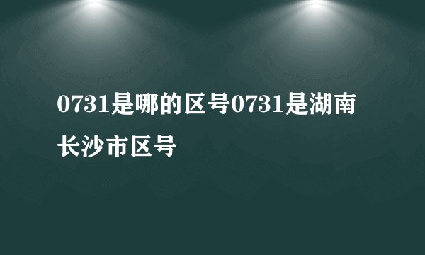 0731是哪的区号0731是湖南长沙市区号