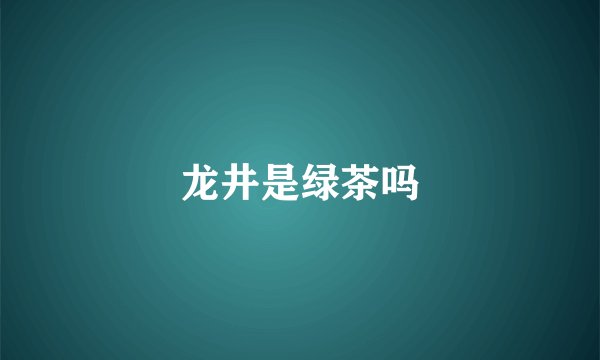 龙井是绿茶吗