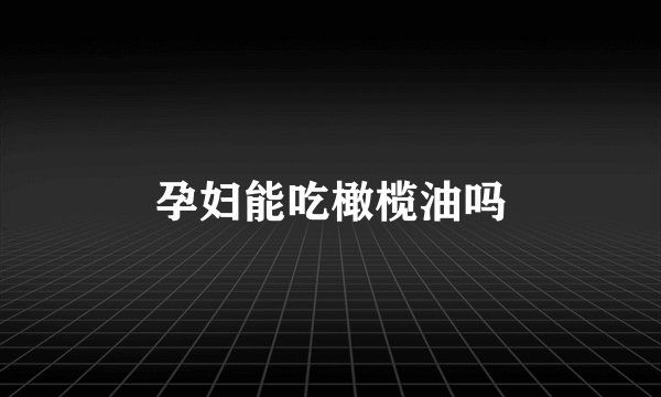孕妇能吃橄榄油吗