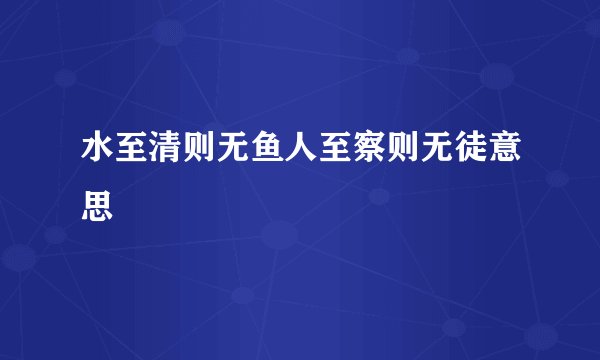 水至清则无鱼人至察则无徒意思