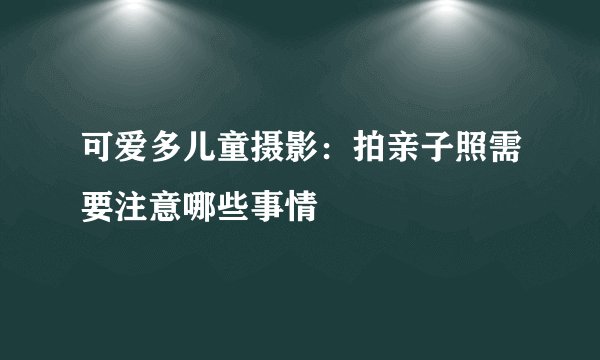 可爱多儿童摄影:拍亲子照需要注意哪些事情