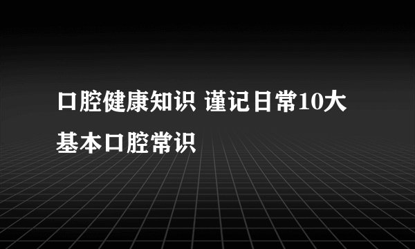 口腔健康知识 谨记日常10大基本口腔常识