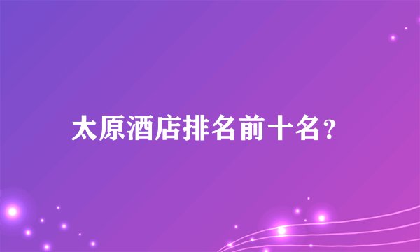 太原酒店排名前十名？