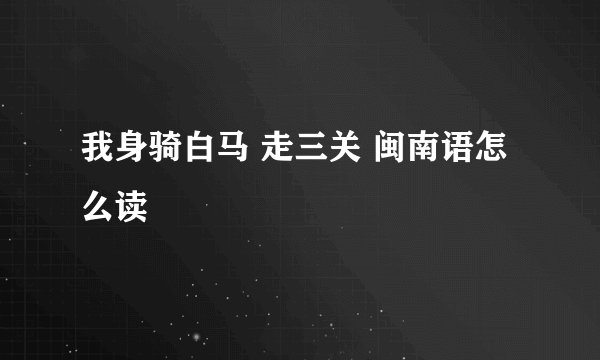 我身骑白马 走三关 闽南语怎么读