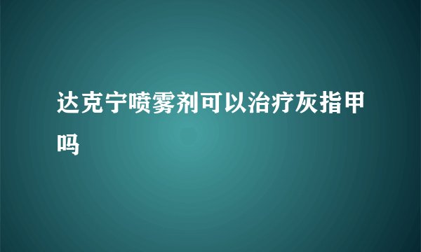 达克宁喷雾剂可以治疗灰指甲吗
