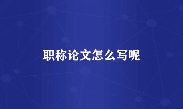 职称论文怎么写呢