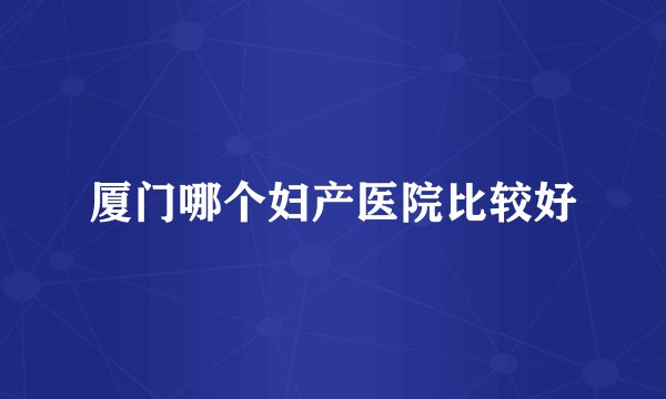 厦门哪个妇产医院比较好