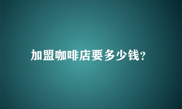 加盟咖啡店要多少钱?