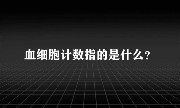 血细胞计数指的是什么？