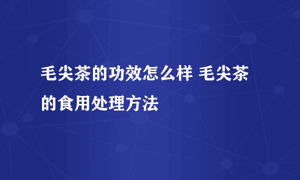 毛尖茶的功效怎么样 毛尖茶的食用处理方法