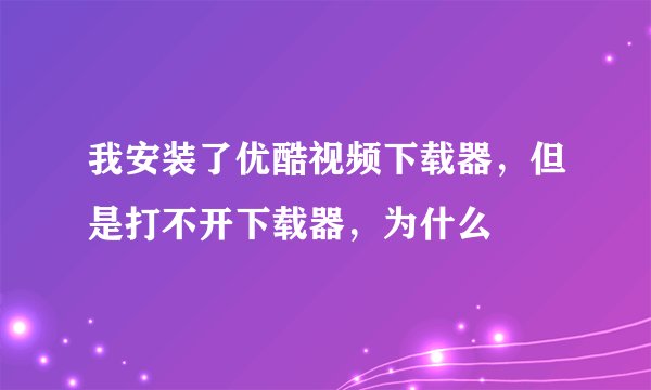 我安装了优酷视频下载器，但是打不开下载器，为什么