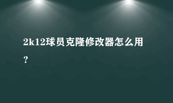 2k12球员克隆修改器怎么用？