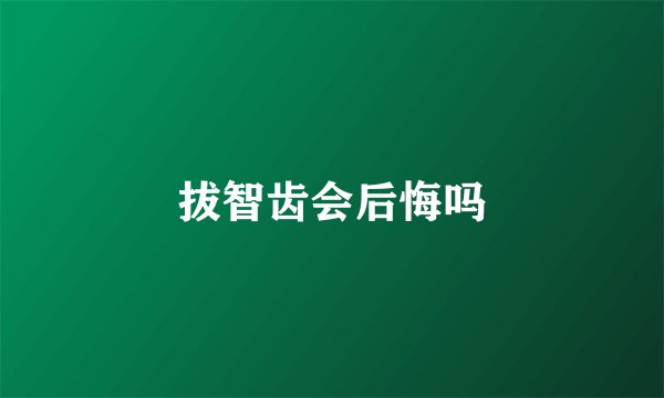 拔智齿会后悔吗