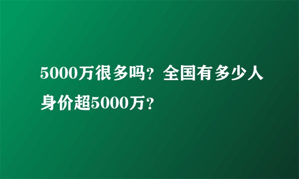 5000万很多吗？全国有多少人身价超5000万？