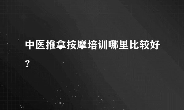 中医推拿按摩培训哪里比较好？