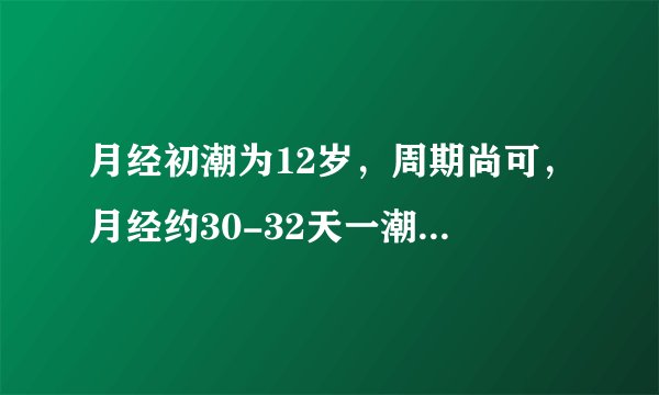 月经初潮为12岁，周期尚可，月经约30-32天一潮，每潮约...