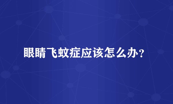眼睛飞蚊症应该怎么办？