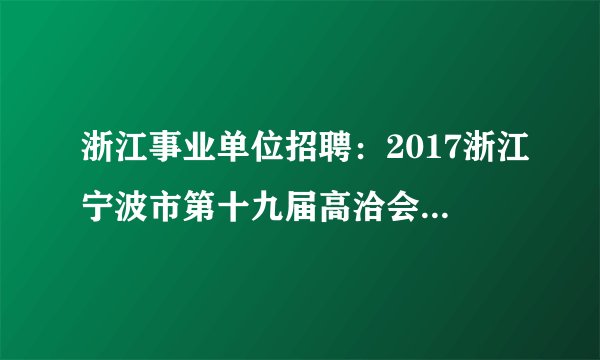 浙江事业单位招聘:2017浙江宁波市第十九届高洽会市城管局直属事业单位招聘7人公告