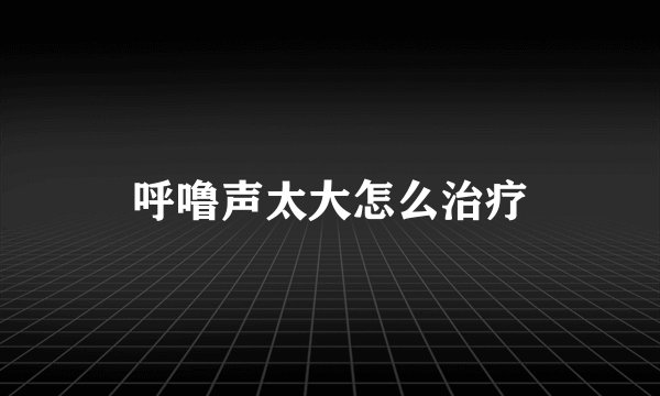 呼噜声太大怎么治疗