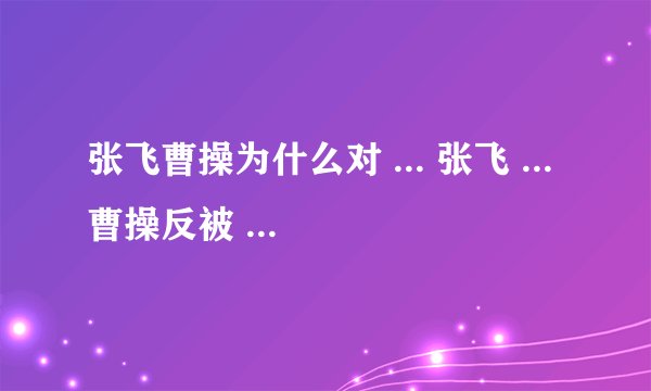 张飞曹操为什么对 ... 张飞 ... 曹操反被 ... 