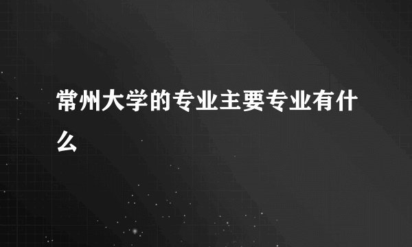 常州大学的专业主要专业有什么