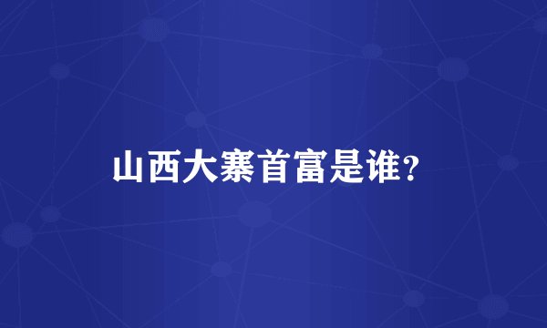 山西大寨首富是谁？