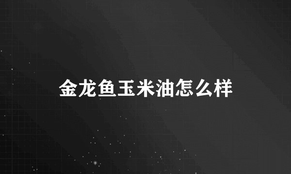 金龙鱼玉米油怎么样