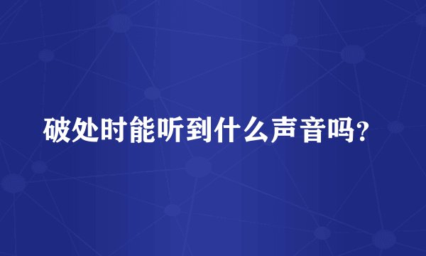 破处时能听到什么声音吗？