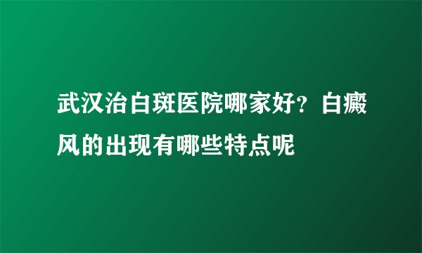 武汉治白斑医院哪家好?白癜风的出现有哪些特点呢