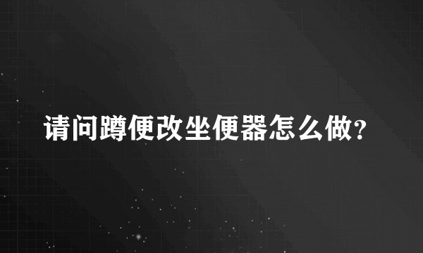 请问蹲便改坐便器怎么做？
