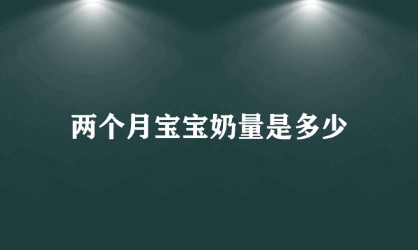两个月宝宝奶量是多少