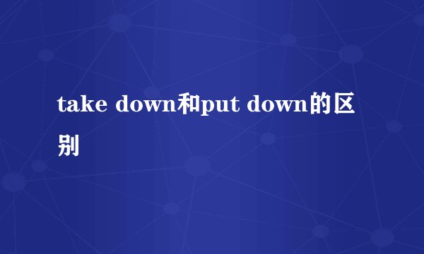 take down和put down的区别