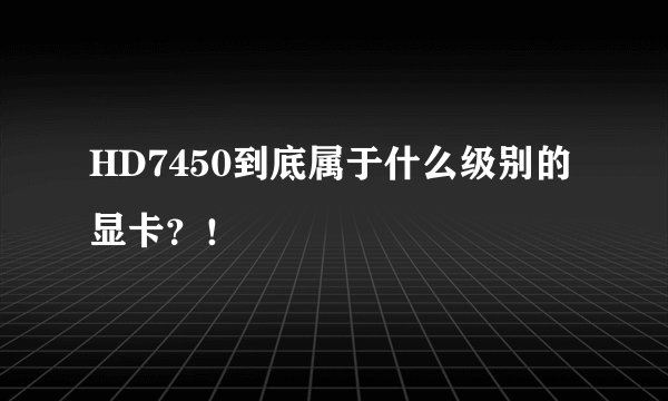 HD7450到底属于什么级别的显卡？！