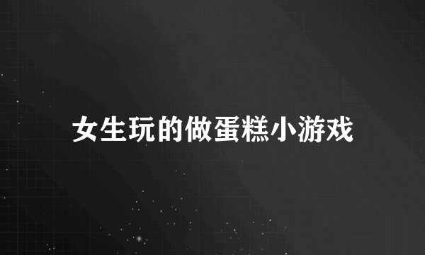 女生玩的做蛋糕小游戏